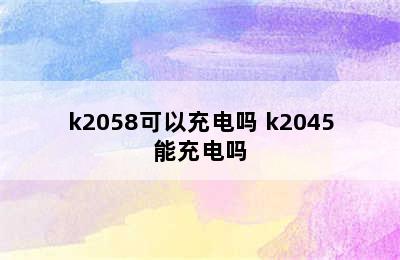 k2058可以充电吗 k2045能充电吗